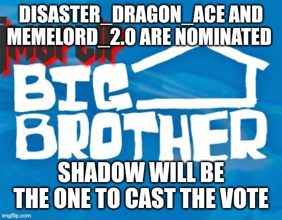 Eviction | DISASTER_DRAGON_ACE AND MEMELORD_2.0 ARE NOMINATED; SHADOW WILL BE THE ONE TO CAST THE VOTE | image tagged in imgflip big brother 3 | made w/ Imgflip meme maker