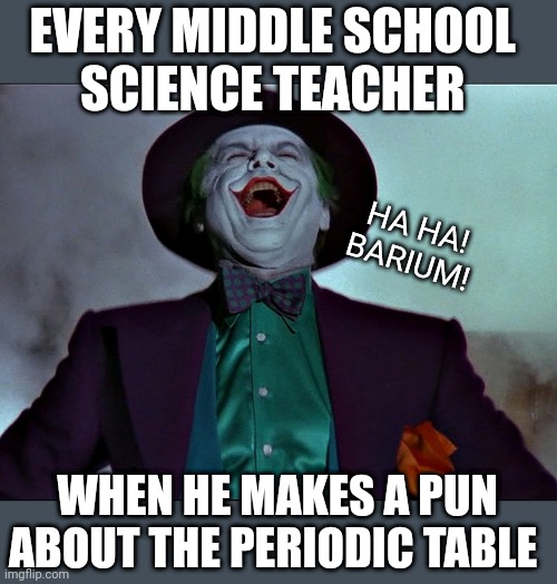 Barium! Get it? | EVERY MIDDLE SCHOOL 
SCIENCE TEACHER; HA HA!
BARIUM! WHEN HE MAKES A PUN ABOUT THE PERIODIC TABLE | image tagged in the art of laughter | made w/ Imgflip meme maker