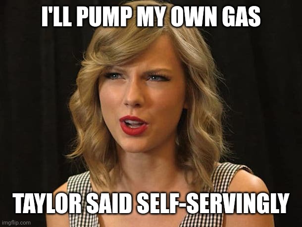 Taylor said self-servingly | I'LL PUMP MY OWN GAS; TAYLOR SAID SELF-SERVINGLY | image tagged in taylor swiftie | made w/ Imgflip meme maker