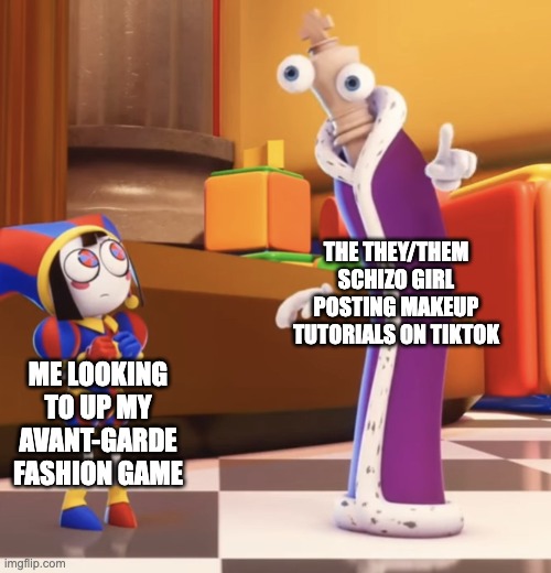Can anyone else relate? | THE THEY/THEM SCHIZO GIRL POSTING MAKEUP TUTORIALS ON TIKTOK; ME LOOKING TO UP MY AVANT-GARDE FASHION GAME | image tagged in pomni staring at kinger,avantgarde,fashion,makeup tutorials,makeup,tiktok | made w/ Imgflip meme maker