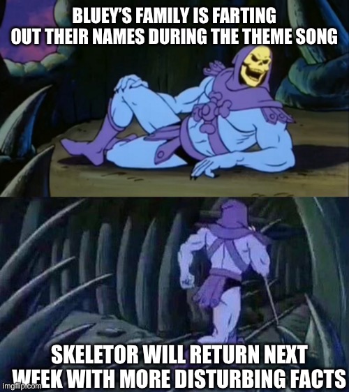 Skeletor disturbing facts | BLUEY’S FAMILY IS FARTING OUT THEIR NAMES DURING THE THEME SONG; SKELETOR WILL RETURN NEXT WEEK WITH MORE DISTURBING FACTS | image tagged in skeletor disturbing facts | made w/ Imgflip meme maker