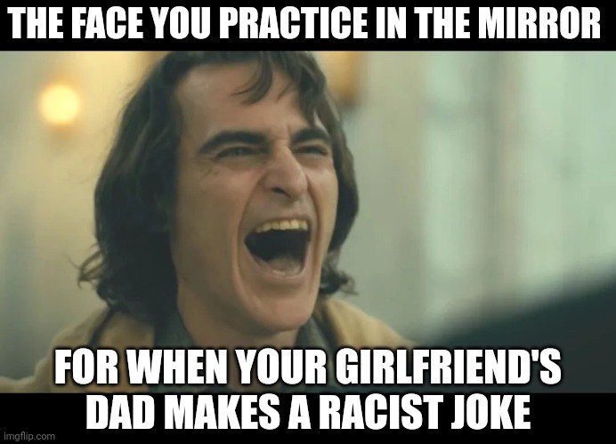 Is this "white privilege"? | THE FACE YOU PRACTICE IN THE MIRROR; FOR WHEN YOUR GIRLFRIEND'S DAD MAKES A RACIST JOKE | image tagged in arthur fleck aka joker laughing | made w/ Imgflip meme maker