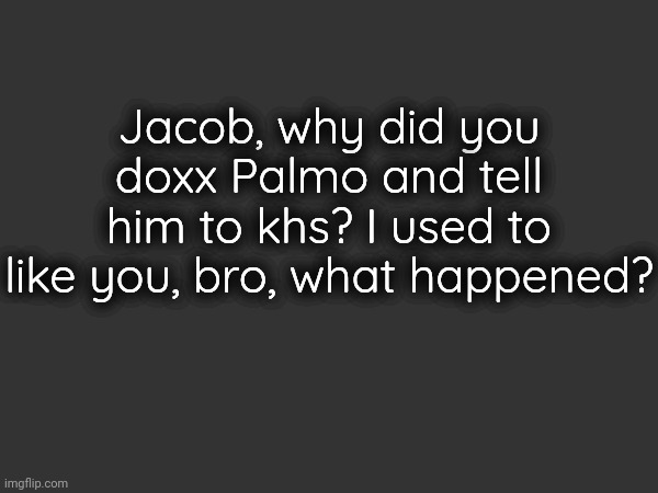 Jacob, why did you doxx Palmo and tell him to khs? I used to like you, bro, what happened? | made w/ Imgflip meme maker
