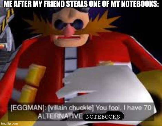 Eggman Alternative Accounts | ME AFTER MY FRIEND STEALS ONE OF MY NOTEBOOKS:; NOTEBOOKS! | image tagged in eggman alternative accounts | made w/ Imgflip meme maker