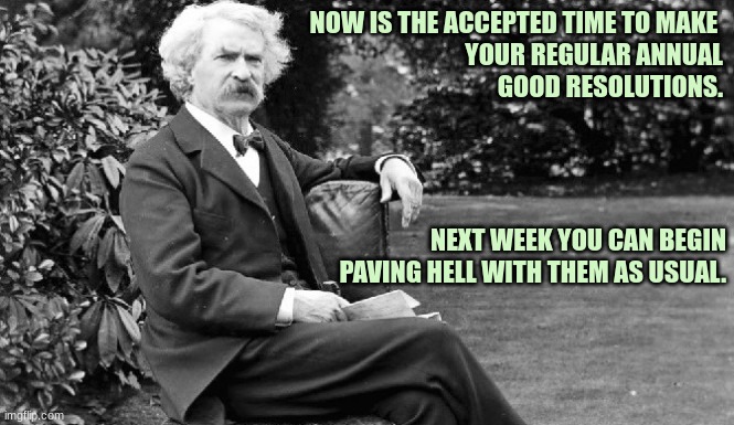 New Years Resolutions | NOW IS THE ACCEPTED TIME TO MAKE 
YOUR REGULAR ANNUAL
GOOD RESOLUTIONS. NEXT WEEK YOU CAN BEGIN PAVING HELL WITH THEM AS USUAL. | image tagged in mark twain,new year resolutions,happy new year | made w/ Imgflip meme maker