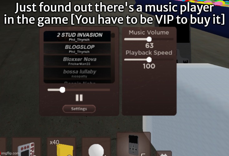 I was listening to Bloxxer Nova on repeat because yes | Just found out there's a music player in the game [You have to be VIP to buy it] | made w/ Imgflip meme maker