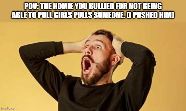 Shocker | POV: THE HOMIE YOU BULLIED FOR NOT BEING ABLE TO PULL GIRLS PULLS SOMEONE. (I PUSHED HIM) | image tagged in shocking news | made w/ Imgflip meme maker