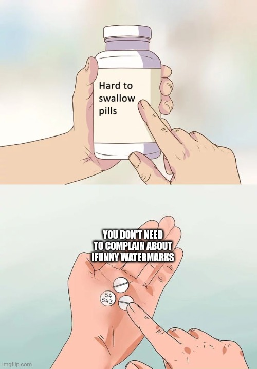 Hard To Swallow Pills | YOU DON'T NEED TO COMPLAIN ABOUT IFUNNY WATERMARKS | image tagged in memes,hard to swallow pills | made w/ Imgflip meme maker