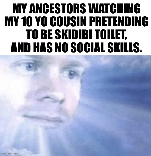 This is true btw | MY ANCESTORS WATCHING MY 10 YO COUSIN PRETENDING TO BE SKIDIBI TOILET, AND HAS NO SOCIAL SKILLS. | image tagged in white guy staring from the sky,memes,gen alpha | made w/ Imgflip meme maker