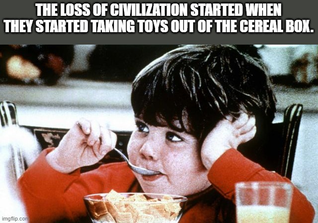 LOL!!!! | THE LOSS OF CIVILIZATION STARTED WHEN THEY STARTED TAKING TOYS OUT OF THE CEREAL BOX. | image tagged in life cereal mikey,civilization,toys | made w/ Imgflip meme maker