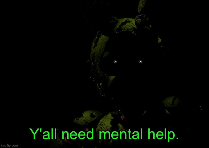 Springtrap staring | Y'all need mental help. | image tagged in springtrap staring | made w/ Imgflip meme maker