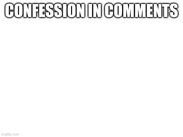CONFESSION IN COMMENTS | made w/ Imgflip meme maker