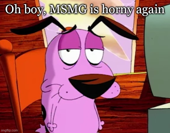 Unamused Courage | Oh boy, MSMG is horny again | image tagged in unamused courage | made w/ Imgflip meme maker