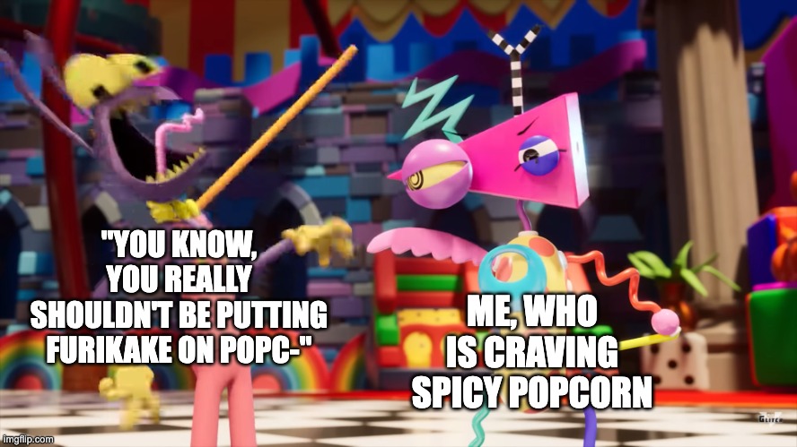 The Amazing Digital Circus Jax being choked | "YOU KNOW, YOU REALLY SHOULDN'T BE PUTTING FURIKAKE ON POPC-"; ME, WHO IS CRAVING SPICY POPCORN | image tagged in the amazing digital circus jax being choked,furikake,popcorn,spicy popcorn,cooking,tadc | made w/ Imgflip meme maker