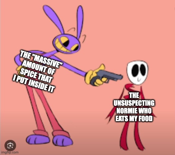 Spicy Food Meme | THE "MASSIVE" AMOUNT OF SPICE THAT I PUT INSIDE IT; THE UNSUSPECTING NORMIE WHO EATS MY FOOD | image tagged in jax is gonna shoot gangle,spicy,food,spice,cooking,ghost pepper | made w/ Imgflip meme maker