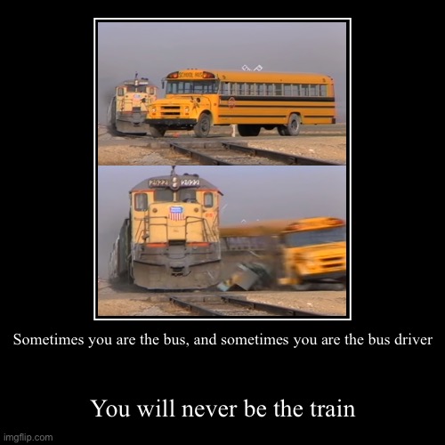 (Mod note: objection!) | Sometimes you are the bus, and sometimes you are the bus driver | You will never be the train | image tagged in funny,demotivationals | made w/ Imgflip demotivational maker