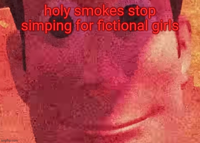 . | holy smokes stop simping for fictional girls | image tagged in we toys can see everything | made w/ Imgflip meme maker