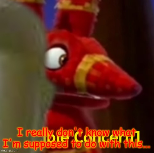 Pretztail [Visible Concern] | I really don't know what I'm supposed to do with this... | image tagged in pretztail visible concern | made w/ Imgflip meme maker