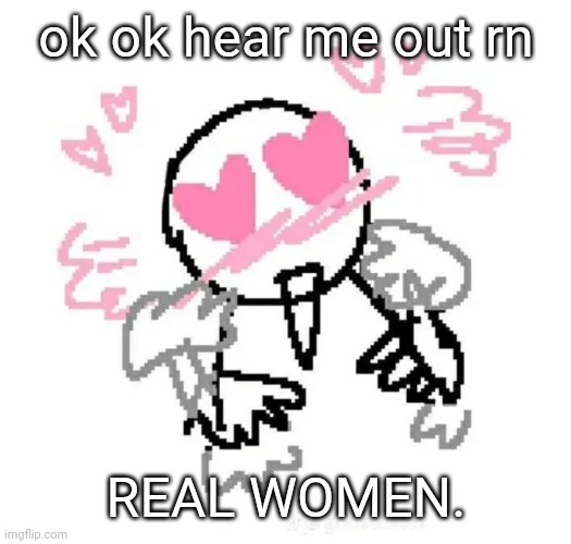 women irlll | ok ok hear me out rn; REAL WOMEN. | image tagged in loveveeee | made w/ Imgflip meme maker