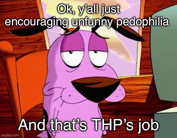 Please, stop | Ok, y’all just encouraging unfunny pedophilia; And that’s THP’s job | image tagged in unamused courage | made w/ Imgflip meme maker