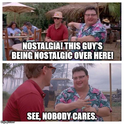 Well I'm sorry I have good memories from when I was younger. Geez. | NOSTALGIA! THIS GUY'S BEING NOSTALGIC OVER HERE! SEE, NOBODY CARES. | image tagged in jurassic park nedry meme,nostalgia,memes | made w/ Imgflip meme maker