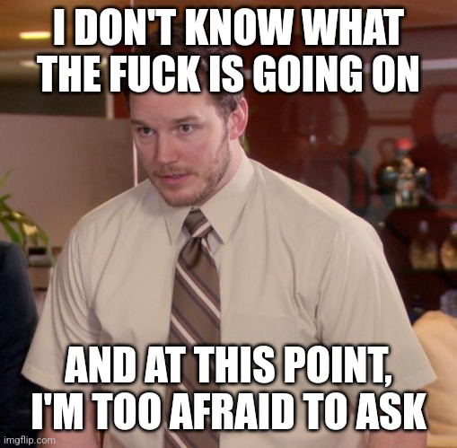 Afraid To Ask Andy Meme | I DON'T KNOW WHAT THE FUCK IS GOING ON; AND AT THIS POINT, I'M TOO AFRAID TO ASK | image tagged in memes,afraid to ask andy | made w/ Imgflip meme maker