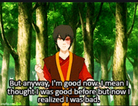 Zuko I was bad but now I'm good | image tagged in zuko i was bad but now i'm good | made w/ Imgflip meme maker