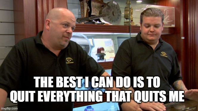 just quit ! | THE BEST I CAN DO IS TO QUIT EVERYTHING THAT QUITS ME | image tagged in pawn stars best i can do | made w/ Imgflip meme maker