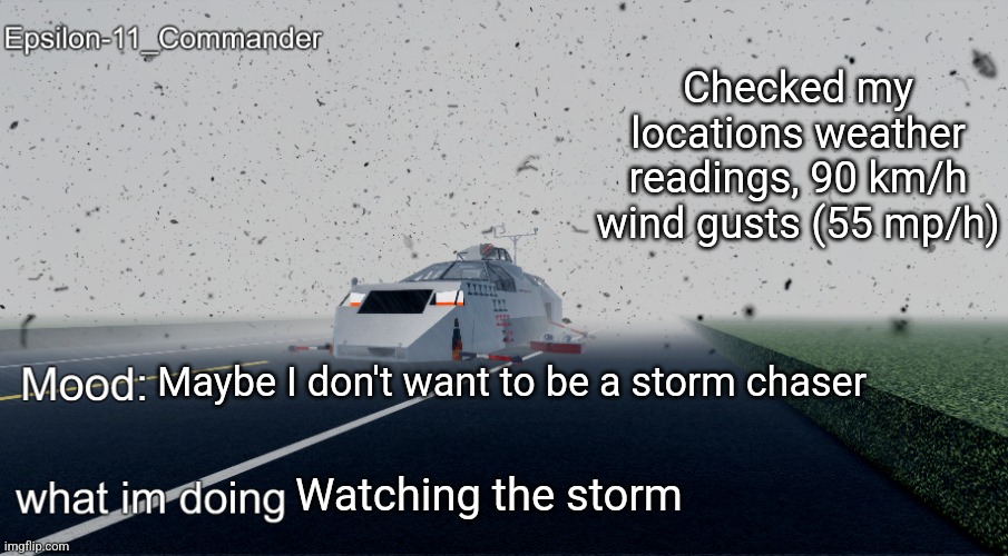 Epsilon-11_Commander's Twisted Temp | Checked my locations weather readings, 90 km/h wind gusts (55 mp/h); Maybe I don't want to be a storm chaser; Watching the storm | image tagged in epsilon-11_commander's twisted temp | made w/ Imgflip meme maker