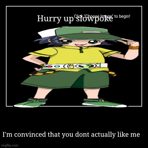 I'm convinced that you dont actually like me | Hurry up slowpoke | image tagged in funny,demotivationals | made w/ Imgflip demotivational maker