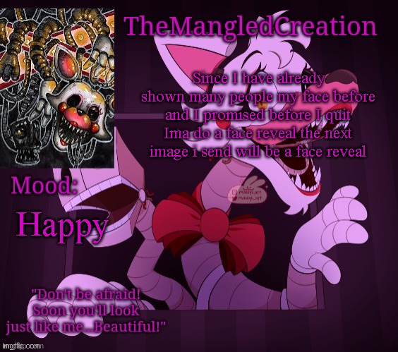 bet some of yall dont give a fuck tho | Since I have already shown many people my face before and I promised before I quit Ima do a face reveal the next image i send will be a face reveal; Happy | image tagged in temp for themangledcreation by evan | made w/ Imgflip meme maker