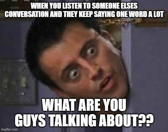 this might be only me but idc | WHEN YOU LISTEN TO SOMEONE ELSES CONVERSATION AND THEY KEEP SAYING ONE WORD A LOT; WHAT ARE YOU GUYS TALKING ABOUT?? | image tagged in wide eyes from behind door | made w/ Imgflip meme maker