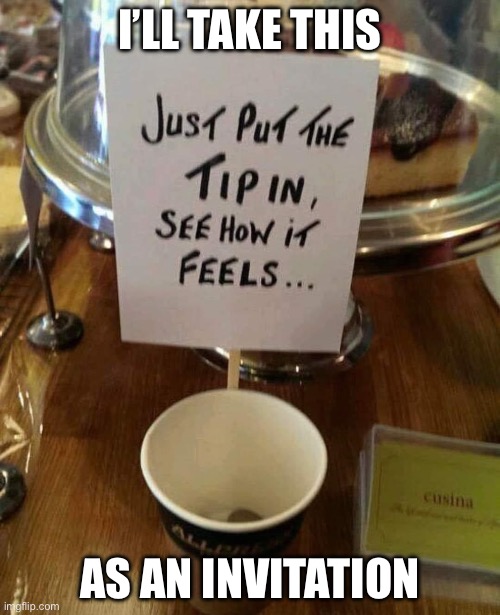 Just the tip | I’LL TAKE THIS; AS AN INVITATION | image tagged in tips,invited | made w/ Imgflip meme maker