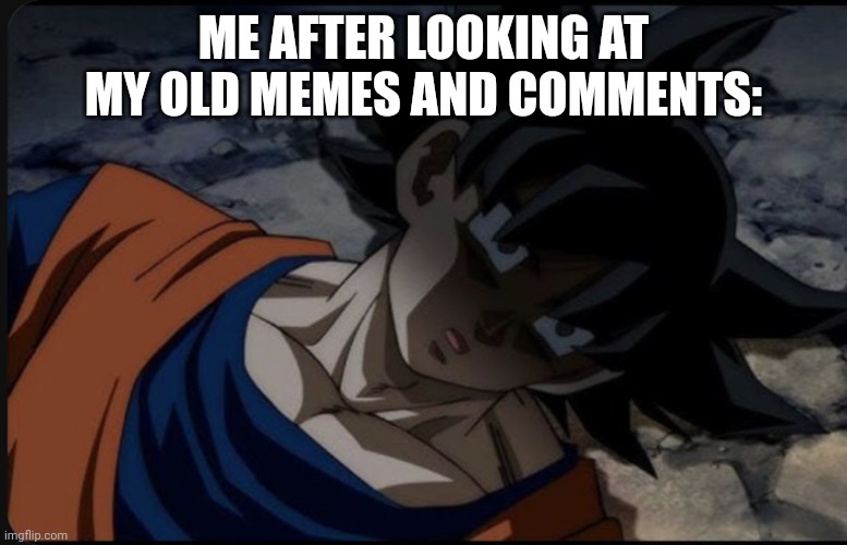 Goku dying of cringe | ME AFTER LOOKING AT MY OLD MEMES AND COMMENTS: | image tagged in goku dying of cringe | made w/ Imgflip meme maker