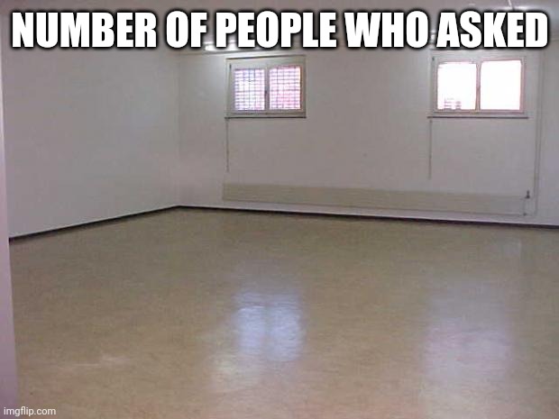 Empty Room | NUMBER OF PEOPLE WHO ASKED | image tagged in empty room | made w/ Imgflip meme maker