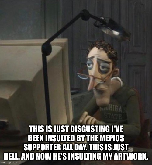 Tired dad at computer | THIS IS JUST DISGUSTING I'VE BEEN INSULTED BY THE MEPIOS SUPPORTER ALL DAY. THIS IS JUST HELL. AND NOW HE'S INSULTING MY ARTWORK. | image tagged in sad,war,mepios sucks,why,wtf,news | made w/ Imgflip meme maker