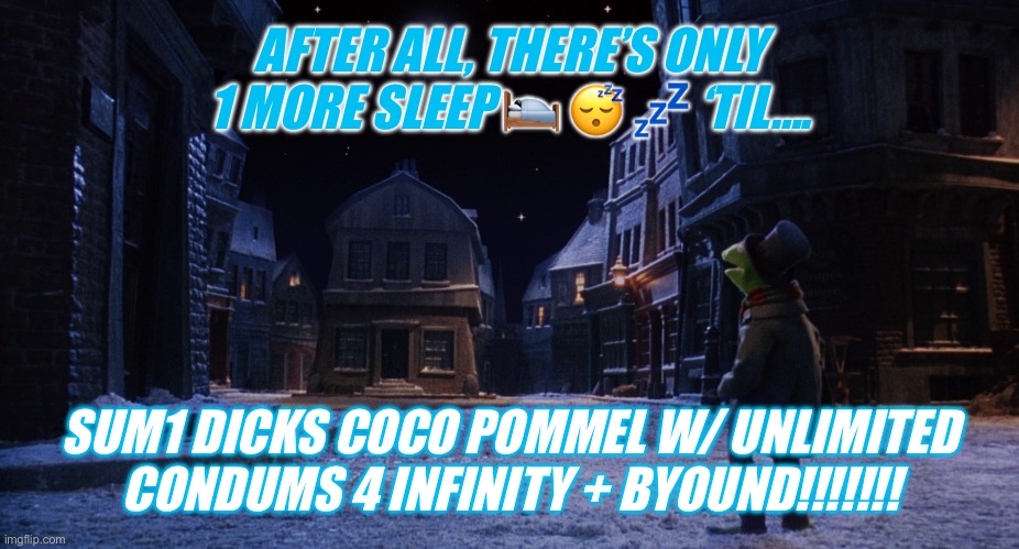 Muppet Christmas Carol Kermit One More Sleep | AFTER ALL, THERE’S ONLY 1 MORE SLEEP 🛌 😴 💤 ‘TIL…. SUM1 DICKS COCO POMMEL W/ UNLIMITED CONDUMS 4 INFINITY + BYOUND!!!!!!! | image tagged in muppet christmas carol kermit one more sleep | made w/ Imgflip meme maker