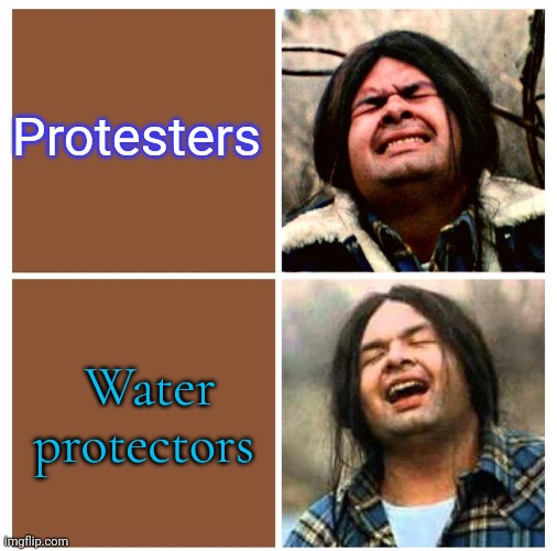 Get it straight. | Protesters; Water protectors | image tagged in gary farmer is relieved,pipeline,native americans,environment | made w/ Imgflip meme maker