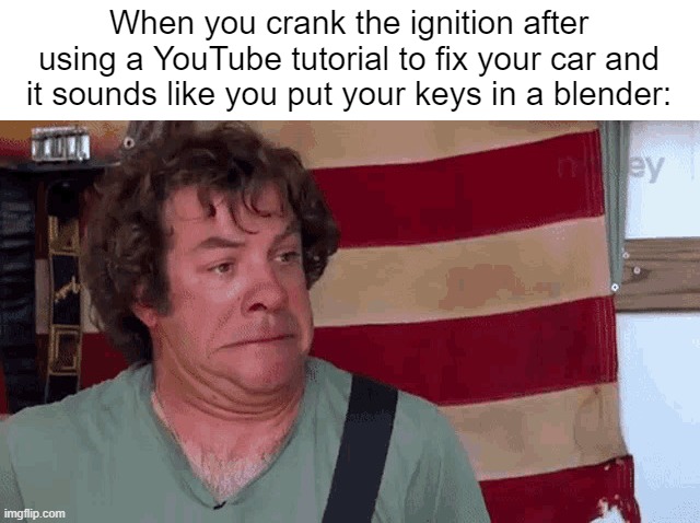 If any of you on this site are old enough to drive, please, just see a mechanic. | When you crank the ignition after using a YouTube tutorial to fix your car and it sounds like you put your keys in a blender: | image tagged in dean ween,shitbox,car,youtube tutorial,ween | made w/ Imgflip meme maker