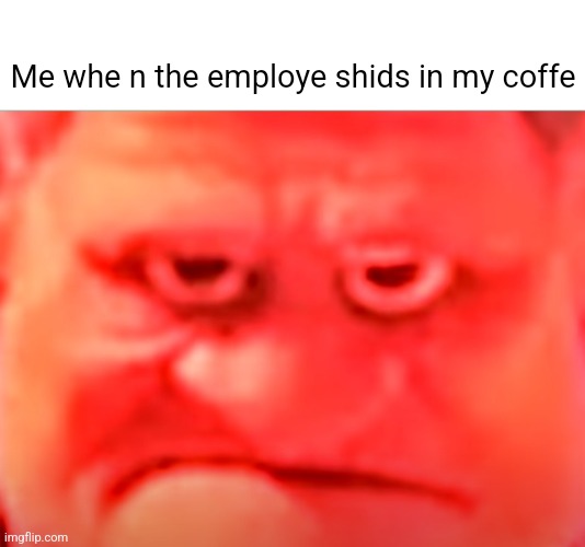 Me whe n the employe shids in my coffe | made w/ Imgflip meme maker