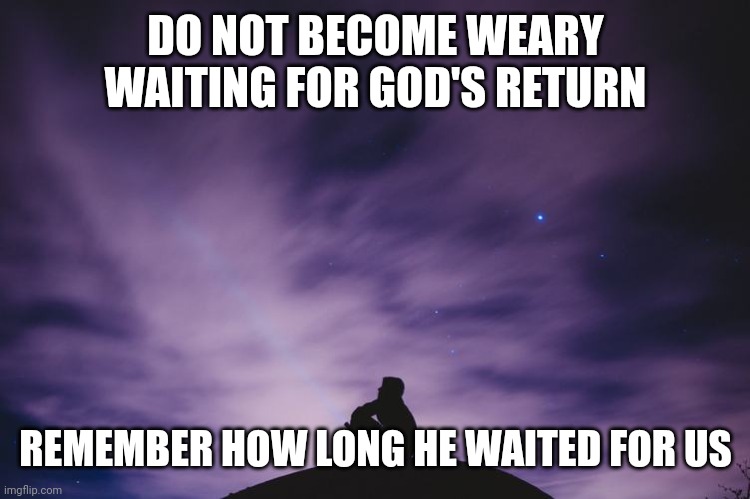 Man alone on hill at night | DO NOT BECOME WEARY WAITING FOR GOD'S RETURN; REMEMBER HOW LONG HE WAITED FOR US | image tagged in man alone on hill at night | made w/ Imgflip meme maker