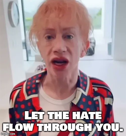Hate side | Let the hate flow through you. | image tagged in kathy griffin,kathy griffin tolerance,donald trump,trump,tds,trump derangement syndrome | made w/ Imgflip meme maker