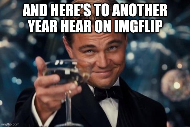 Cheers, guys! | AND HERE'S TO ANOTHER YEAR HEAR ON IMGFLIP | image tagged in leonardo dicaprio cheers | made w/ Imgflip meme maker