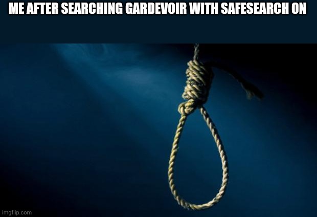 It has no safesearch don't try it at home | ME AFTER SEARCHING GARDEVOIR WITH SAFESEARCH ON | image tagged in noose | made w/ Imgflip meme maker