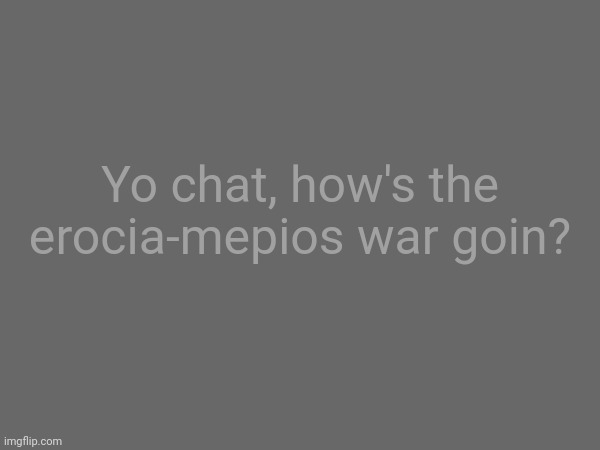 Yo chat, how's the erocia-mepios war goin? | made w/ Imgflip meme maker