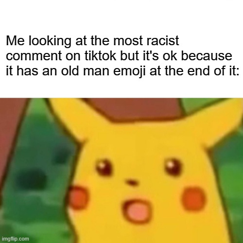 Surprised Pikachu Meme | Me looking at the most racist comment on tiktok but it's ok because it has an old man emoji at the end of it: | image tagged in memes,surprised pikachu | made w/ Imgflip meme maker