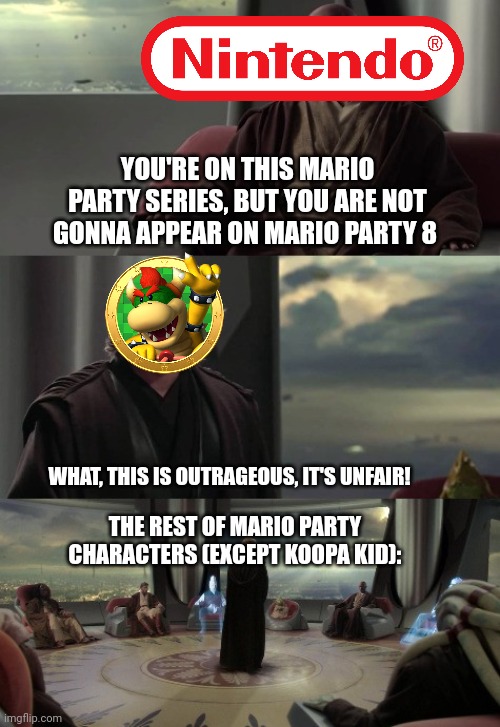 When Koopa Kid doesn't appear in Mario party 8 | YOU'RE ON THIS MARIO PARTY SERIES, BUT YOU ARE NOT GONNA APPEAR ON MARIO PARTY 8; WHAT, THIS IS OUTRAGEOUS, IT'S UNFAIR! THE REST OF MARIO PARTY CHARACTERS (EXCEPT KOOPA KID): | image tagged in anakin vs jedi council | made w/ Imgflip meme maker