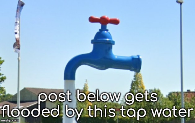 post below gets flooded by this tap water | made w/ Imgflip meme maker