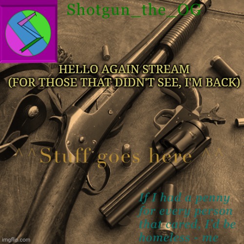 Hello to those who didn't see my glorious return | HELLO AGAIN STREAM
(FOR THOSE THAT DIDN'T SEE, I'M BACK) | image tagged in shotguns new template dammit | made w/ Imgflip meme maker