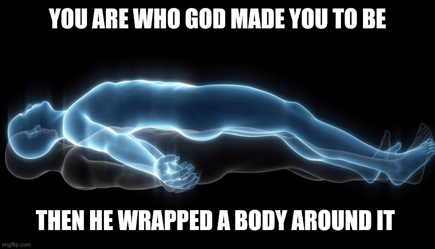 Soul leaving body | YOU ARE WHO GOD MADE YOU TO BE; THEN HE WRAPPED A BODY AROUND IT | image tagged in soul leaving body | made w/ Imgflip meme maker
